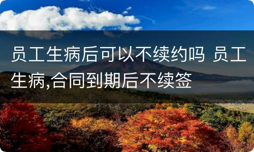 员工生病后可以不续约吗 员工生病,合同到期后不续签