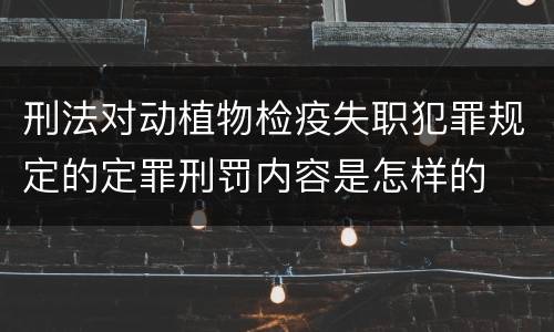 刑法对动植物检疫失职犯罪规定的定罪刑罚内容是怎样的