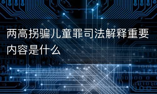 两高拐骗儿童罪司法解释重要内容是什么