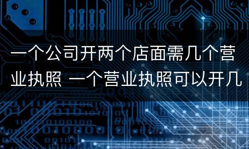一个公司开两个店面需几个营业执照 一个营业执照可以开几个店面