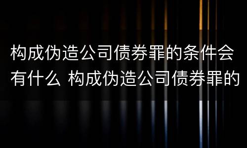 构成伪造公司债券罪的条件会有什么 构成伪造公司债券罪的条件会有什么后果