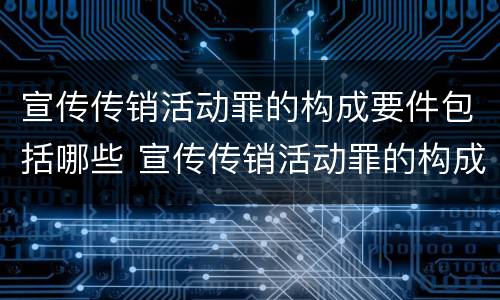 宣传传销活动罪的构成要件包括哪些 宣传传销活动罪的构成要件包括哪些内容