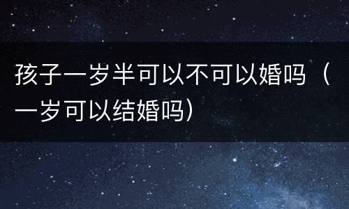 孩子一岁半可以不可以婚吗（一岁可以结婚吗）