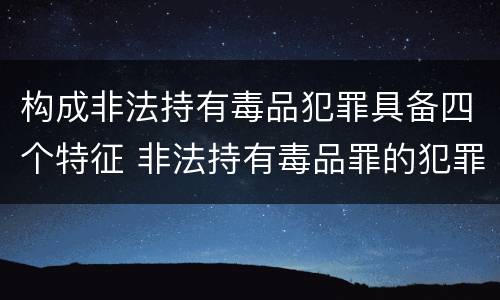 构成非法持有毒品犯罪具备四个特征 非法持有毒品罪的犯罪形态