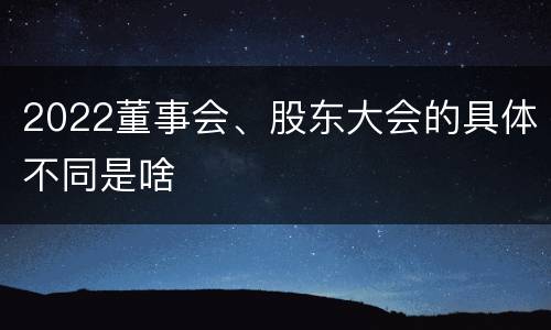 2022董事会、股东大会的具体不同是啥