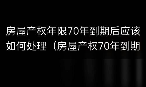 房屋产权年限70年到期后应该如何处理（房屋产权70年到期后,终于有定论了）