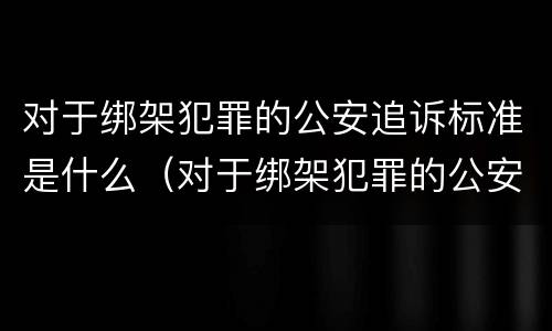 对于绑架犯罪的公安追诉标准是什么（对于绑架犯罪的公安追诉标准是什么意思）
