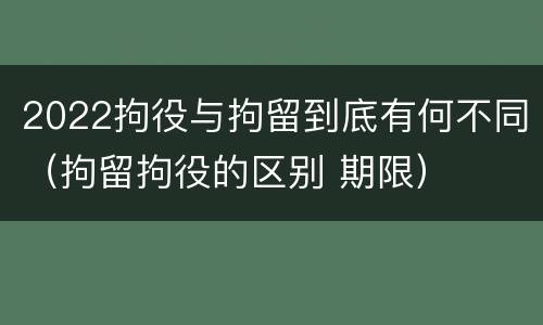 2022拘役与拘留到底有何不同（拘留拘役的区别 期限）
