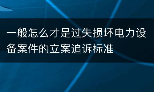 一般怎么才是过失损坏电力设备案件的立案追诉标准