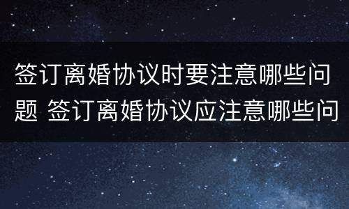 签订离婚协议时要注意哪些问题 签订离婚协议应注意哪些问题