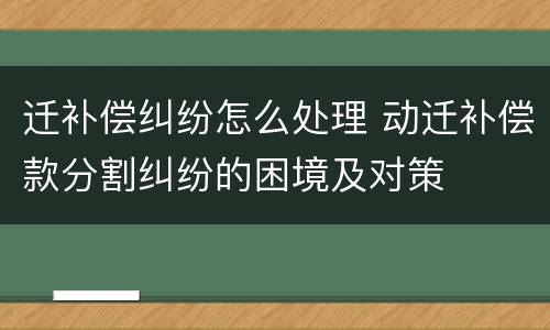 迁补偿纠纷怎么处理 动迁补偿款分割纠纷的困境及对策