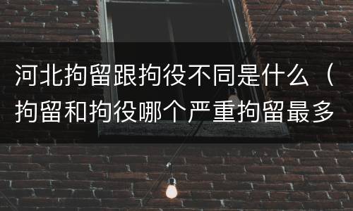 河北拘留跟拘役不同是什么（拘留和拘役哪个严重拘留最多多少天）