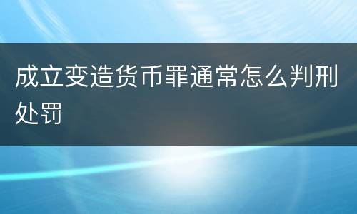 成立变造货币罪通常怎么判刑处罚