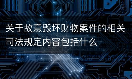 关于故意毁坏财物案件的相关司法规定内容包括什么