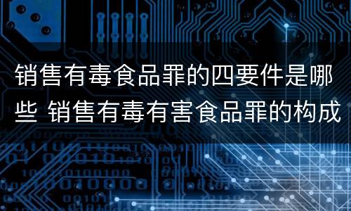 销售有毒食品罪的四要件是哪些 销售有毒有害食品罪的构成要件