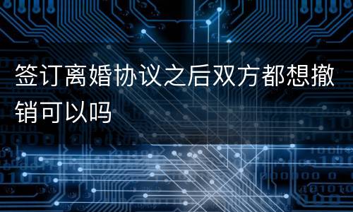 签订离婚协议之后双方都想撤销可以吗
