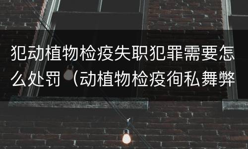 犯动植物检疫失职犯罪需要怎么处罚（动植物检疫徇私舞弊罪是故意犯罪正确还是错误）