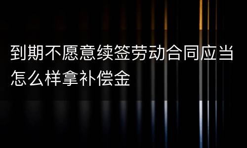 到期不愿意续签劳动合同应当怎么样拿补偿金