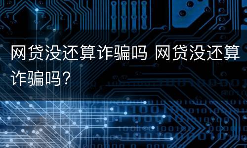 网贷没还算诈骗吗 网贷没还算诈骗吗?