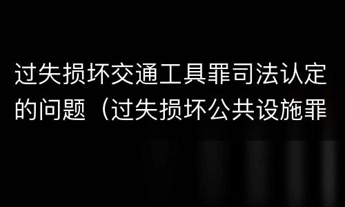 过失损坏交通工具罪司法认定的问题（过失损坏公共设施罪）