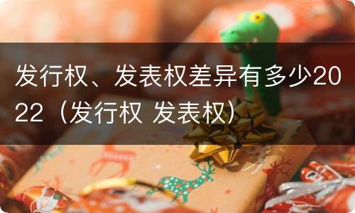 发行权、发表权差异有多少2022（发行权 发表权）