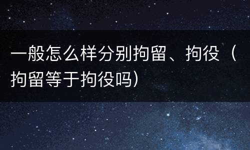 一般怎么样分别拘留、拘役（拘留等于拘役吗）