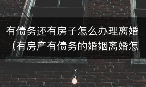 有债务还有房子怎么办理离婚（有房产有债务的婚姻离婚怎么办）