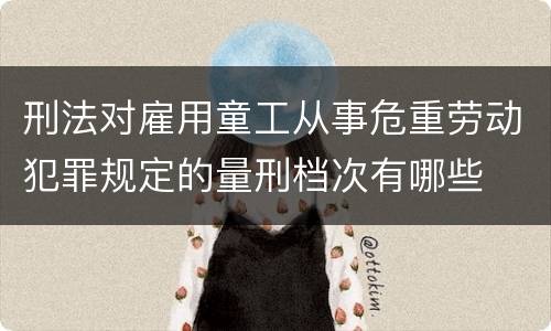 刑法对雇用童工从事危重劳动犯罪规定的量刑档次有哪些