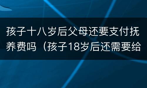 孩子十八岁后父母还要支付抚养费吗（孩子18岁后还需要给抚养费吗?）