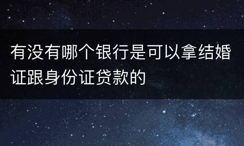 有没有哪个银行是可以拿结婚证跟身份证贷款的