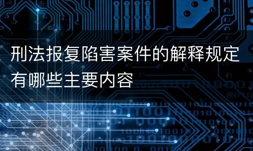 刑法报复陷害案件的解释规定有哪些主要内容