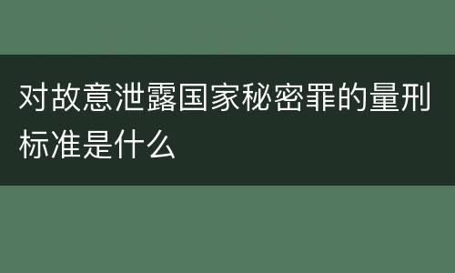 对故意泄露国家秘密罪的量刑标准是什么
