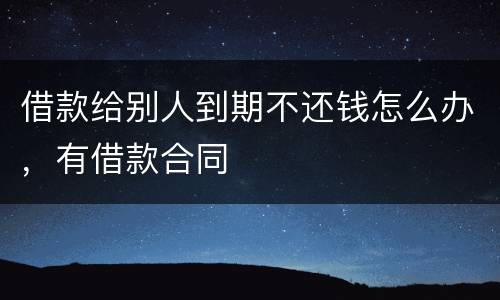 借款给别人到期不还钱怎么办，有借款合同