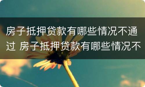 房子抵押贷款有哪些情况不通过 房子抵押贷款有哪些情况不通过审核