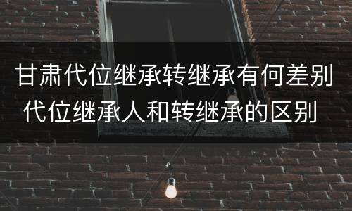 甘肃代位继承转继承有何差别 代位继承人和转继承的区别
