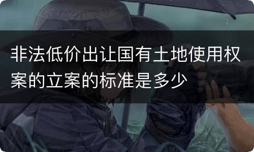 非法低价出让国有土地使用权案的立案的标准是多少