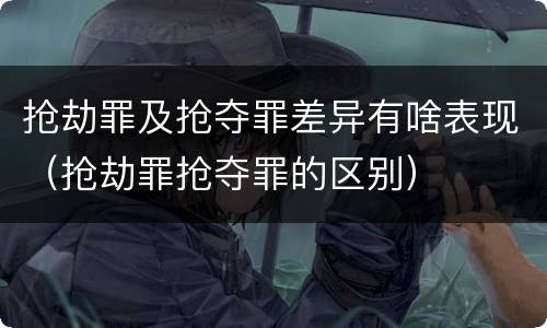 抢劫罪及抢夺罪差异有啥表现（抢劫罪抢夺罪的区别）
