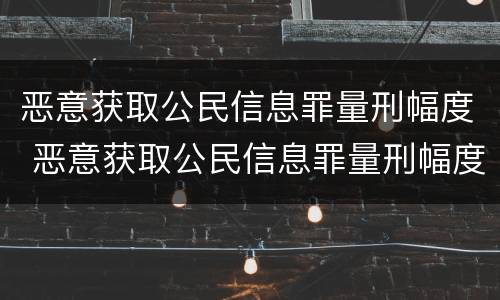 恶意获取公民信息罪量刑幅度 恶意获取公民信息罪量刑幅度多少