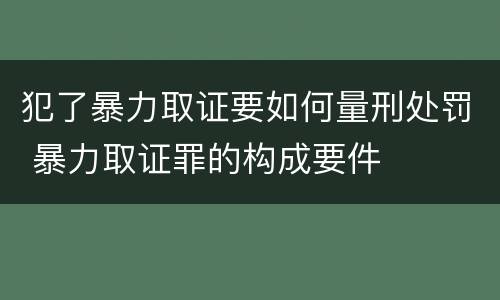 犯了暴力取证要如何量刑处罚 暴力取证罪的构成要件