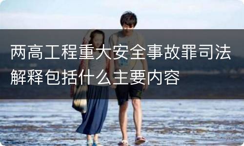 两高工程重大安全事故罪司法解释包括什么主要内容