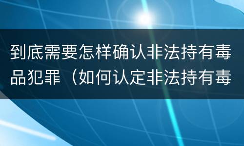 到底需要怎样确认非法持有毒品犯罪（如何认定非法持有毒品罪）