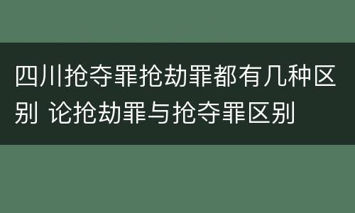 四川抢夺罪抢劫罪都有几种区别 论抢劫罪与抢夺罪区别