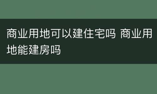 商业用地可以建住宅吗 商业用地能建房吗