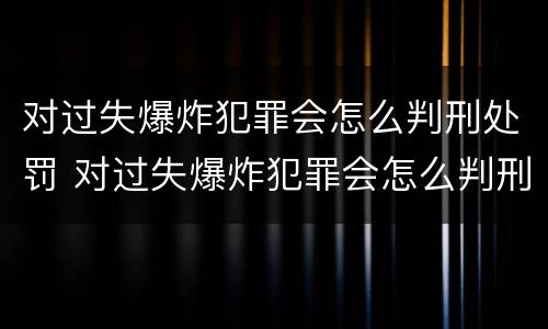 对过失爆炸犯罪会怎么判刑处罚 对过失爆炸犯罪会怎么判刑处罚吗