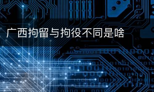 广西拘留与拘役不同是啥