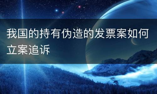 我国的持有伪造的发票案如何立案追诉