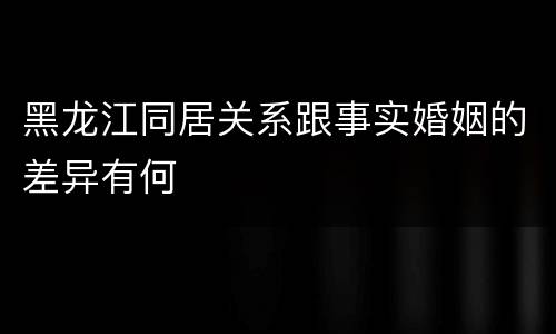 黑龙江同居关系跟事实婚姻的差异有何