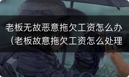 老板无故恶意拖欠工资怎么办（老板故意拖欠工资怎么处理）