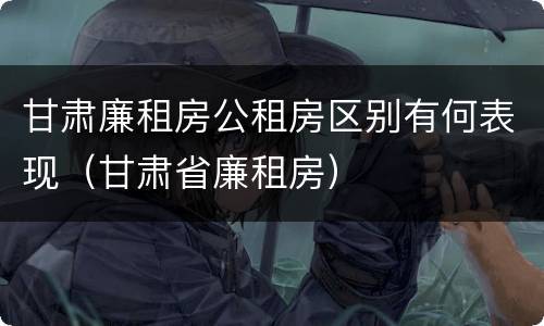 甘肃廉租房公租房区别有何表现（甘肃省廉租房）
