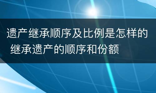 遗产继承顺序及比例是怎样的 继承遗产的顺序和份额